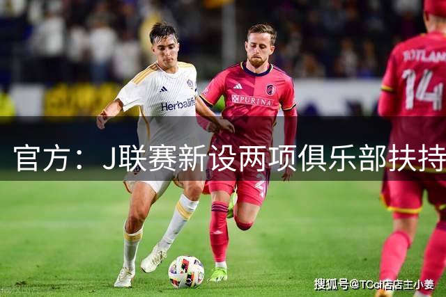 官方：J联赛新设两项俱乐部扶持资金，保障跨年赛制及U21联赛